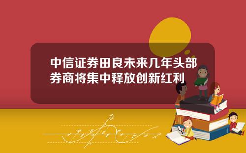 中信证券田良未来几年头部券商将集中释放创新红利