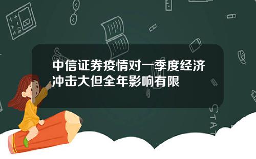 中信证券疫情对一季度经济冲击大但全年影响有限