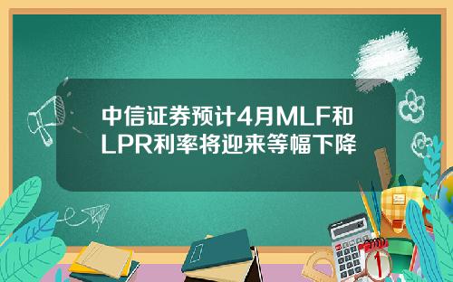 中信证券预计4月MLF和LPR利率将迎来等幅下降