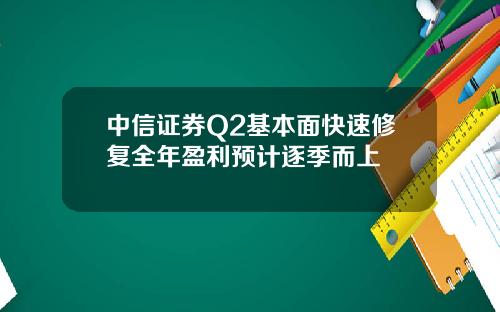 中信证券Q2基本面快速修复全年盈利预计逐季而上