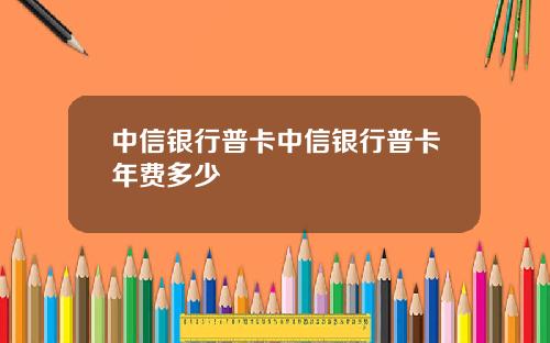 中信银行普卡中信银行普卡年费多少