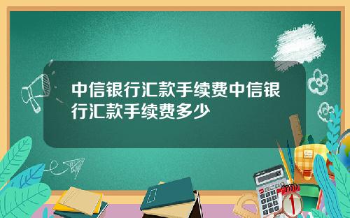 中信银行汇款手续费中信银行汇款手续费多少