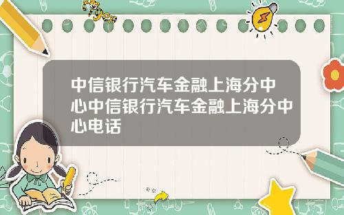 中信银行汽车金融上海分中心中信银行汽车金融上海分中心电话