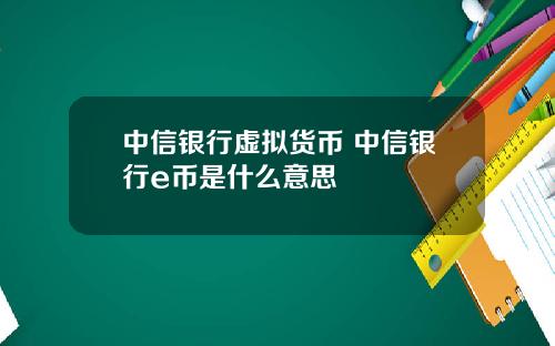 中信银行虚拟货币 中信银行e币是什么意思