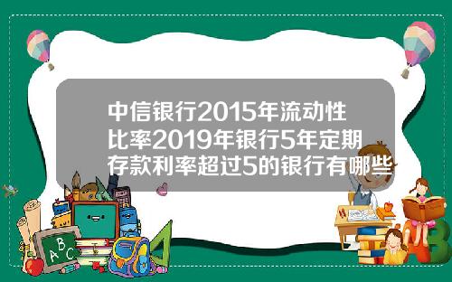 中信银行2015年流动性比率2019年银行5年定期存款利率超过5的银行有哪些安全吗