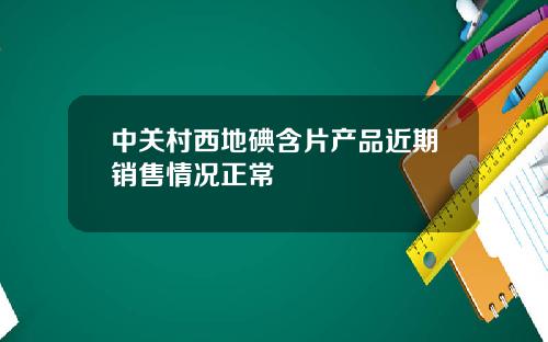 中关村西地碘含片产品近期销售情况正常