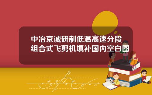 中冶京诚研制低温高速分段组合式飞剪机填补国内空白图