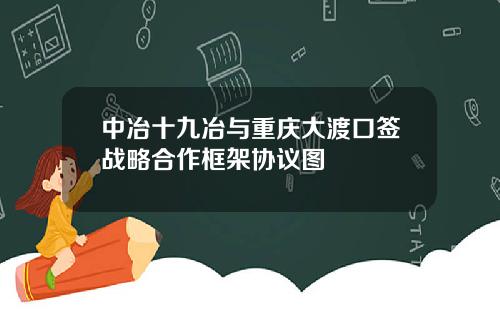 中冶十九冶与重庆大渡口签战略合作框架协议图