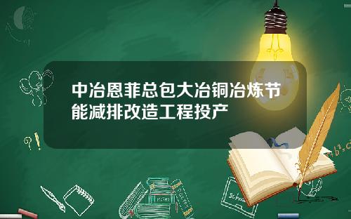 中冶恩菲总包大冶铜冶炼节能减排改造工程投产