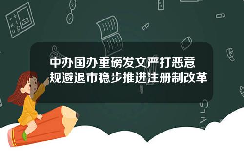 中办国办重磅发文严打恶意规避退市稳步推进注册制改革