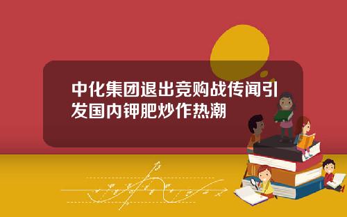 中化集团退出竞购战传闻引发国内钾肥炒作热潮