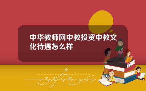 中华教师网中教投资中教文化待遇怎么样