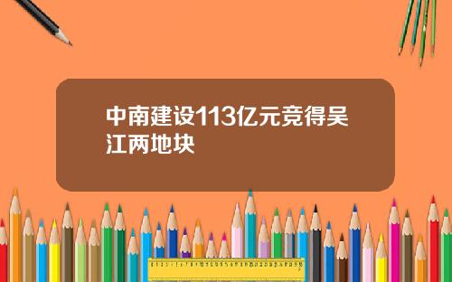 中南建设113亿元竞得吴江两地块