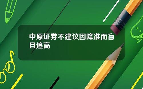 中原证券不建议因降准而盲目追高