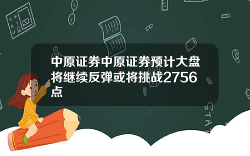 中原证券中原证券预计大盘将继续反弹或将挑战2756点