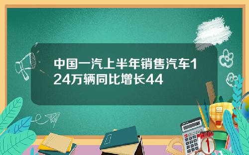 中国一汽上半年销售汽车124万辆同比增长44