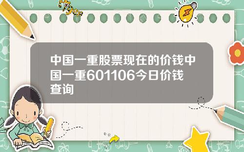 中国一重股票现在的价钱中国一重601106今日价钱查询