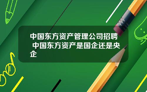 中国东方资产管理公司招聘 中国东方资产是国企还是央企