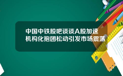 中国中铁股吧谈谈A股加速机构化抱团松动引发市场震荡