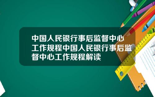 中国人民银行事后监督中心工作规程中国人民银行事后监督中心工作规程解读