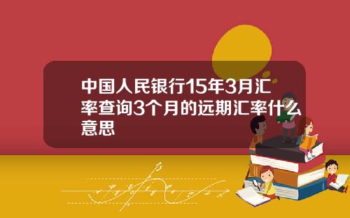 中国人民银行15年3月汇率查询3个月的远期汇率什么意思