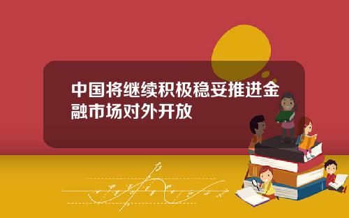 中国将继续积极稳妥推进金融市场对外开放