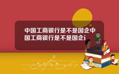 中国工商银行是不是国企中国工商银行是不是国企i