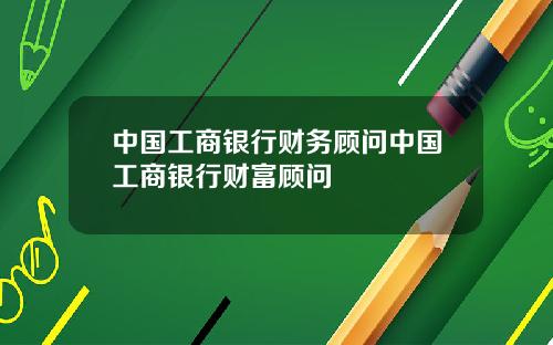 中国工商银行财务顾问中国工商银行财富顾问