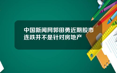 中国新闻网郭田勇近期股市连跌并不是针对房地产