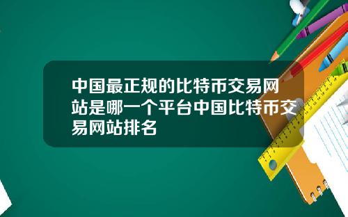 中国最正规的比特币交易网站是哪一个平台中国比特币交易网站排名