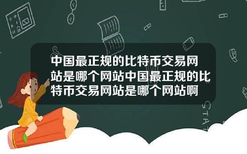 中国最正规的比特币交易网站是哪个网站中国最正规的比特币交易网站是哪个网站啊