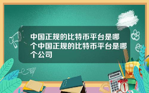 中国正规的比特币平台是哪个中国正规的比特币平台是哪个公司