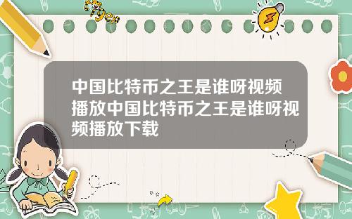 中国比特币之王是谁呀视频播放中国比特币之王是谁呀视频播放下载