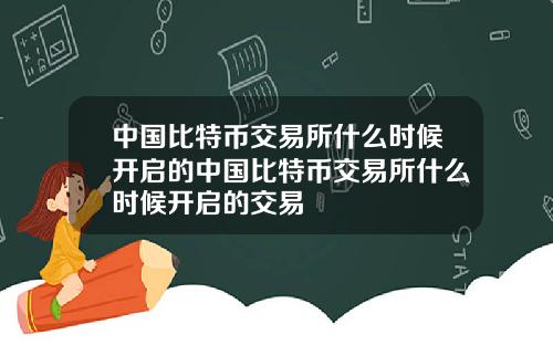 中国比特币交易所什么时候开启的中国比特币交易所什么时候开启的交易