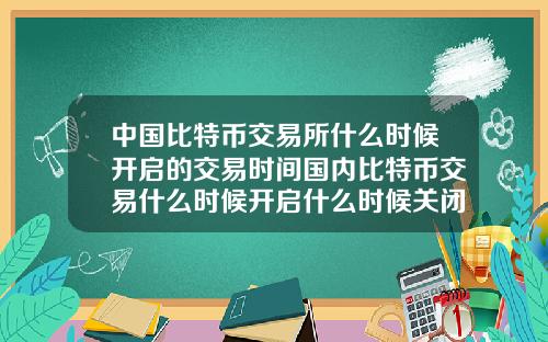 中国比特币交易所什么时候开启的交易时间国内比特币交易什么时候开启什么时候关闭