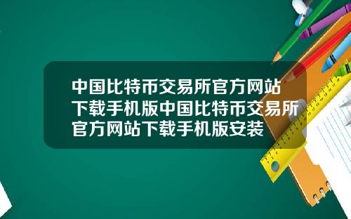 中国比特币交易所官方网站下载手机版中国比特币交易所官方网站下载手机版安装