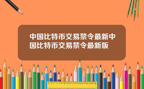 中国比特币交易禁令最新中国比特币交易禁令最新版