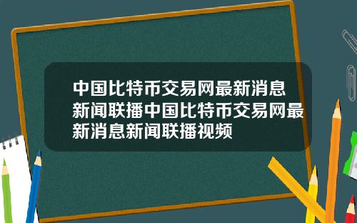 中国比特币交易网最新消息新闻联播中国比特币交易网最新消息新闻联播视频