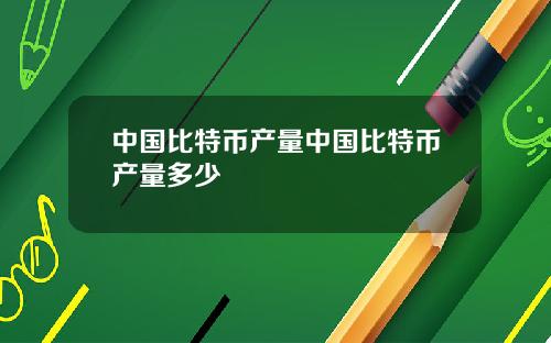 中国比特币产量中国比特币产量多少