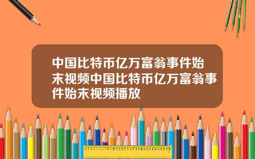 中国比特币亿万富翁事件始末视频中国比特币亿万富翁事件始末视频播放