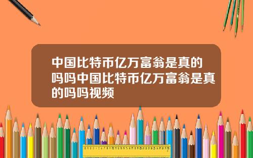 中国比特币亿万富翁是真的吗吗中国比特币亿万富翁是真的吗吗视频