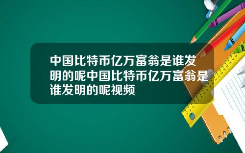 中国比特币亿万富翁是谁发明的呢中国比特币亿万富翁是谁发明的呢视频