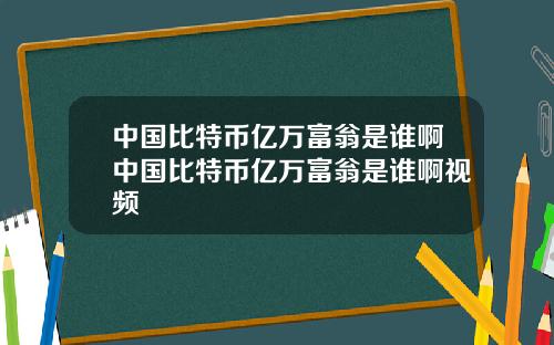 中国比特币亿万富翁是谁啊中国比特币亿万富翁是谁啊视频