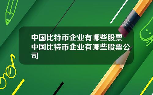 中国比特币企业有哪些股票中国比特币企业有哪些股票公司