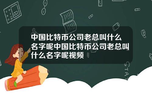 中国比特币公司老总叫什么名字呢中国比特币公司老总叫什么名字呢视频