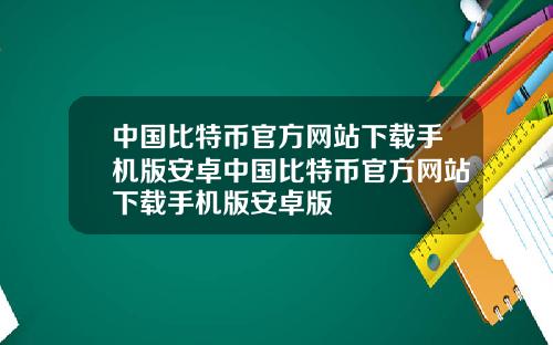 中国比特币官方网站下载手机版安卓中国比特币官方网站下载手机版安卓版