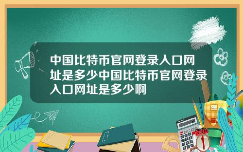 中国比特币官网登录入口网址是多少中国比特币官网登录入口网址是多少啊