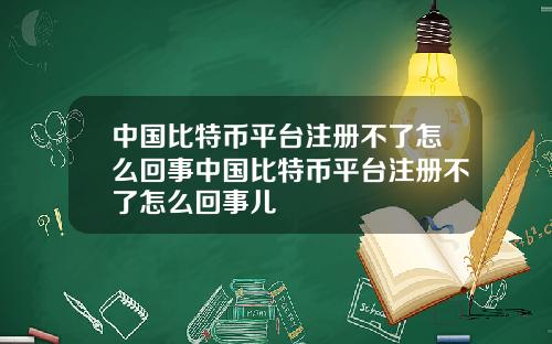 中国比特币平台注册不了怎么回事中国比特币平台注册不了怎么回事儿