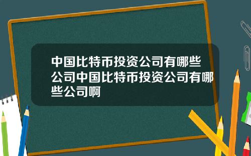 中国比特币投资公司有哪些公司中国比特币投资公司有哪些公司啊