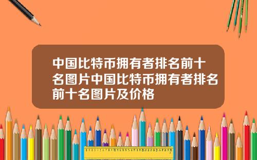 中国比特币拥有者排名前十名图片中国比特币拥有者排名前十名图片及价格